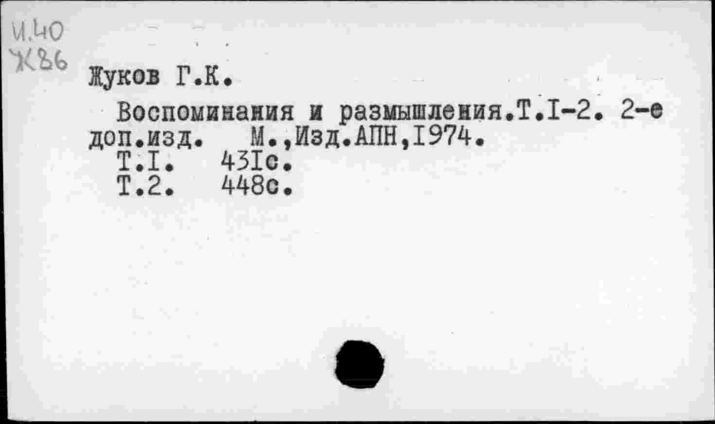 ﻿\4.U0	—
У2Л	Жуков Г.К. Воспоминания и размышления.!.1-2. 2-е доп.изд. М.,ИЗД«ЛПН,1974. Т.1.	431с. Т.2.	448с.